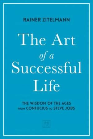 Art of a Successful Life: The Wisdom of The Ages from Confucius to Steve Jobs by RAINER ZITELMANN