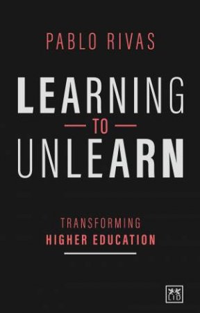 Learning to Unlearn: Transforming Higher Education by PABLO RIVAS