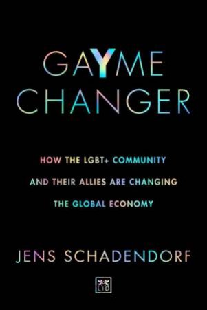 GaYme Changer: How the LGBT+ Community and Their Allies Are Changing the Global Economy by JENS SCHADENDORF