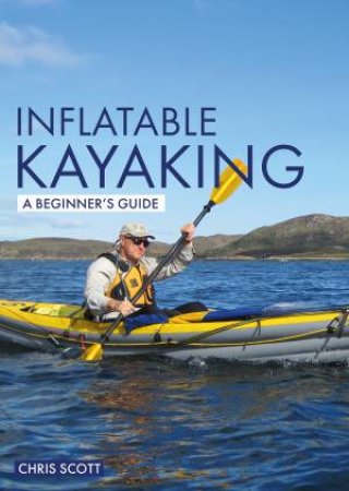 Inflatable Kayaking: A Beginner's Guide by Chris Scott