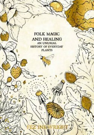 Folk Magic And Healing: An Unusual History Of Everyday Plants by Fez Inkwright