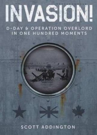 Invasion! D-Day & Operation Overlord In One Hundred Moments by Scott Addington