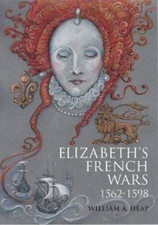 Elizabeth's French Wars, 1562-1598 by William Heap