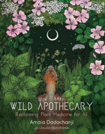 Wild Apothecary: Reclaiming Plant Medicine For All by Amaia Dadachanji