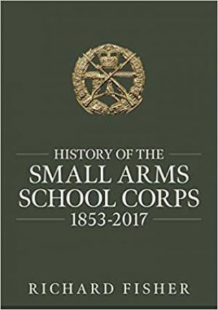 History Of The Small Arms School Corps 1853-2017 by Richard Fisher