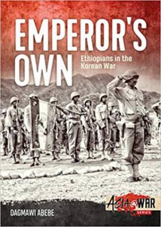 Emperor's Own: Ethiopian Forces In The Korean War by Dagmawi Abebe