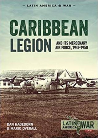 Caribbean Legion: And Its Mercenary Air Force, 1947-1950 by Dan Hagedorn & Mario Overall