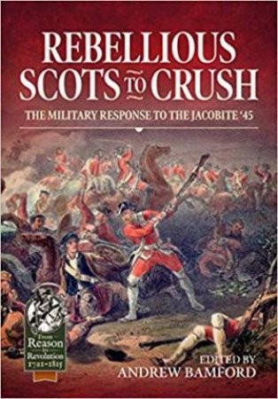 Rebellious Scots To Crush: The Military Response To The Jacobite '45 by Andrew Bamford