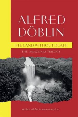 Land Without Death: The Amazonas Trilogy by ALFRED DOBLIN