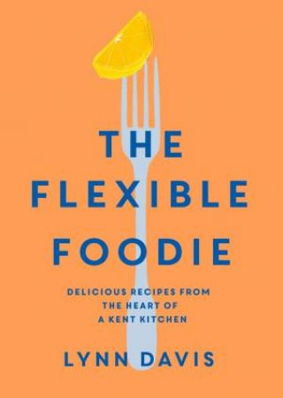 Flexible Foodie: Delicious Recipes From The Heart Of A Kent Kitchen by Lynn Davis