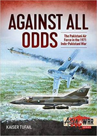 Against All Odds: The Pakistan Air Force In The 1971 Indo-Pakistan War by Kaiser Tufail