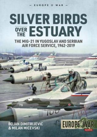 Silver Birds Over The Estuary: The MiG-21 In Yugoslav And Serbian Air Force Service, 1962-2019 by Bojan Dimitrijevic & Milan Micevski