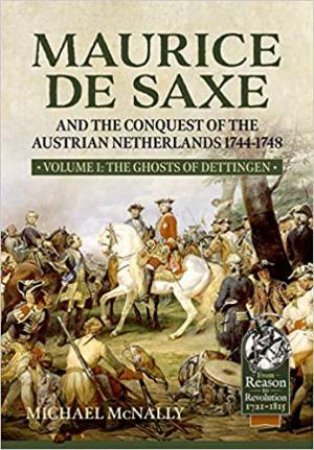 Maurice De Saxe And The Conquest Of The Austrian Netherlands 1744-1748: Volume 1 by Michael McNally