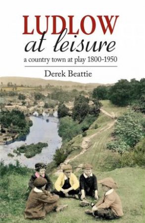 Ludlow At Leisure: A Country Town At Play 1800-1950 by Derek Beattie