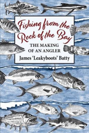 Fishing From The Rock Of The Bay: The Making Of An Angler by James Batty