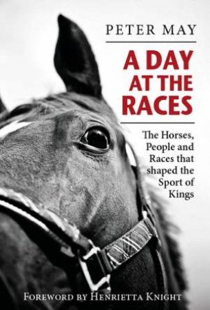 Day At The Races: The Horses, People And Races That Shaped The Sport Of Kings by Peter May