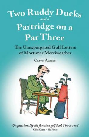 Two Ruddy Ducks and a Partridge on a Par Three: The Unexpurgated Golf Letters of Mortimer Merriweather by CLIVE AGRAN