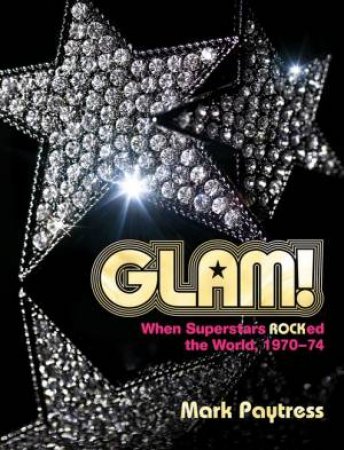 Glam! When Superstars Rocked The World, 1970-74 by Mark Paytress