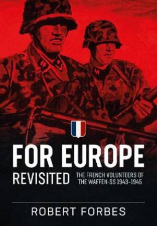 For Europe Revisited: The French Volunteers Of The Waffen-SS 1943-1945 by Robert Forbes