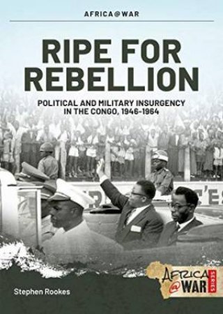 Ripe For Rebellion: Insurgency And Covert War In The Congo, 1960-1965 by Stephen Rookes