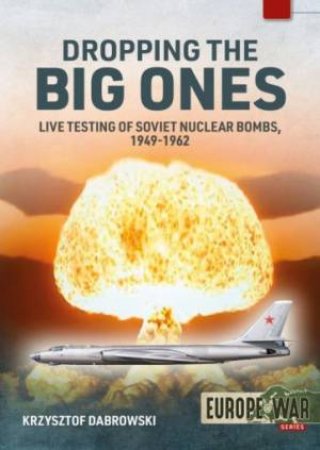 Dropping The Big Ones: Live Testing Of Soviet Nuclear Bombs, 1949-1962 by Krzysztof Dabrowski