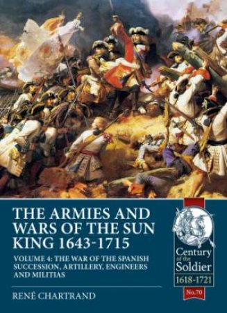 The Armies And Wars Of The Sun King 1643-1715  Volume 4 by Ren Chartrand