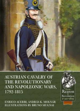 Austrian Cavalry Of The Revolutionary And Napoleonic Wars, 1792-1815 by Various