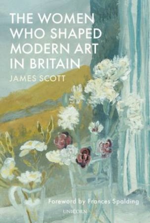 The Women Who Shaped Modern Art In Britain by James Scott