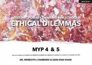 Interdisciplinary Thinking for Schools: Ethical Dilemmas MYP 4 & 5 by Dr Meredith J; Riaz Khan, Sara Harbord