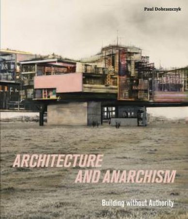 Architecture And Anarchism: Building Without Authority by Paul Dobraszczyk