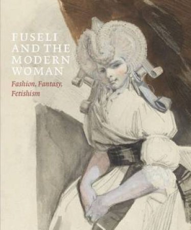 Fuseli And The Modern Woman: Fashion, Fantasy, Fetishism by David Solkin