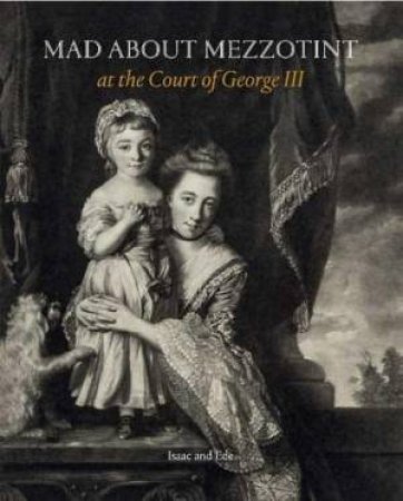 Mad About Mezzotint: At The Court Of George III by David Isaac