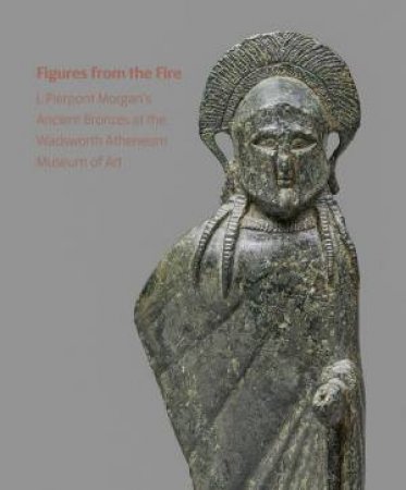 Figures from the Fire: J. Pierpont Morgan's Ancient Bronzes at the Wadsworth Atheneum Museum of Art by LISA BRODY