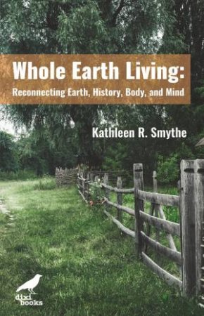 Whole Earth Living: Reconnecting Earth, History, Body And Mind by Kathleen R. Smythe