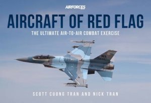 Aircraft Of Red Flag: The Ultimate Air-To-Air Combat Exercise by Scott Cuong Tran