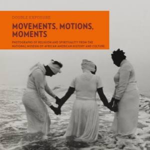 Movements, Motions, Moments: Photographs of Religion and Spirituality from the National Museum of African American History and Culture by JUDITH WEISENFELD