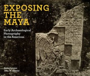 Exposing The Maya: Early Archaeological Photography In The Americas by Katia Sainson