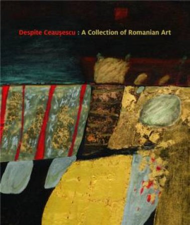 Despite Ceausescu: A Collection Of Romanian Art by Frances Tyler