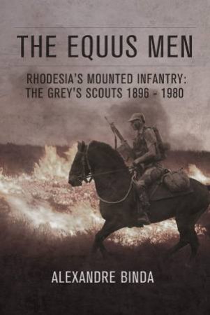 The Equus Men: Rhodesia's Mounted Infantry: The Grey's Scouts 1896-1980 by Alexandre Binda