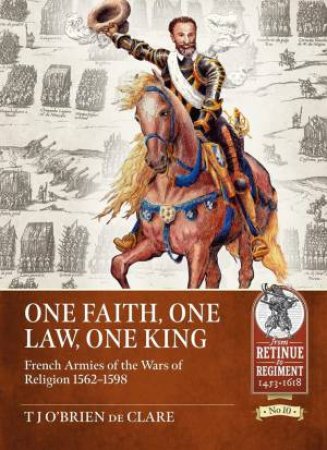 One Faith, One Law, One King: French Armies Of The Wars Of Religion 1562-1598 by T. J. O'Brien De Clare