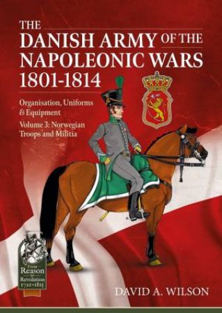 Danish Army Of The Napoleonic Wars 1801-1815 Organisation, Uniforms & Equipment: Volume 3 by David A. Wilson