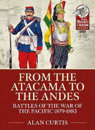 From The Atacama To The Andes: Battles Of The War Of The Pacific 1879-1883 by Alan Curtis