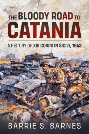 The Bloody Road To Catania: A History Of XIII Corps In Sicily, 1943 by B. S. Barnes