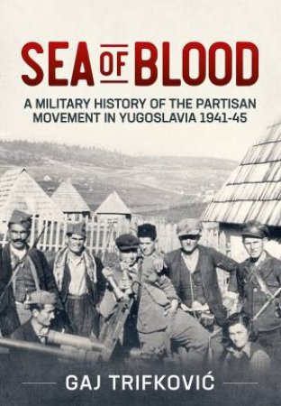 Sea Of Blood: A Military History Of The Partisan Movement In Yugoslavia 1941-45 by Gaj Trifkovic