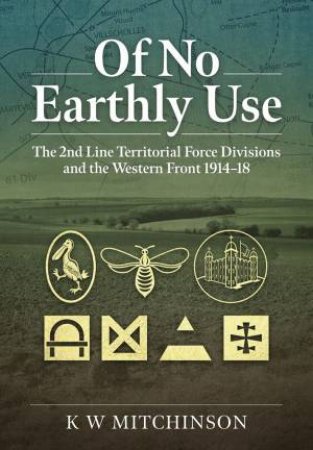 Of No Earthly Use: The 2nd Line Territorial Force Divisions And The Western Front by K. W. Mitchinson 