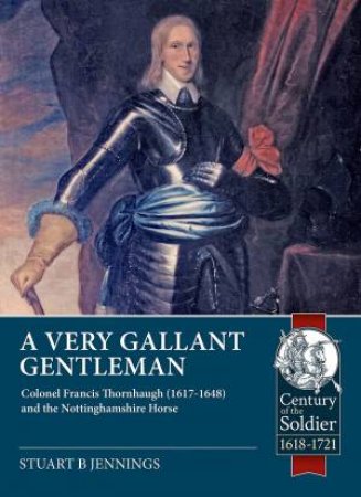 Very Gallant Gentleman: Colonel Francis Thornhaugh (1617-1648) And The Nottinghamshire Horse by Stuart B. Jennings