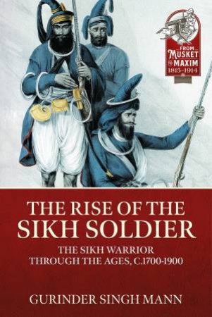 Rise Of The Sikh Soldier: The Sikh Warrior Through The Ages, C1700-1900 by Gurinder Singh Mann