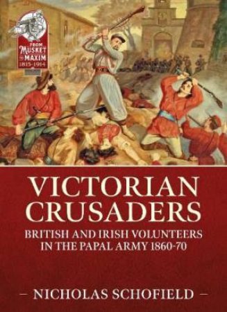 Victorian Crusaders: British And Irish Volunteers In The Papal Army 1860-70 by Nicholas Schofield