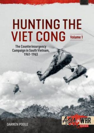 Hunting The Viet Cong: Volume 1 - The Counterinsurgency Campaign In South Vietnam, 1961-1963 by Darren Poole