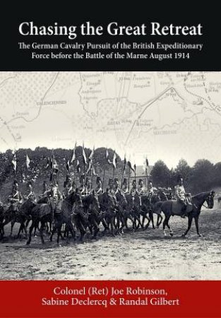 Chasing The Great Retreat: The German Cavalry Pursuit Of The British Expeditionary Force Before the Battle Of The Marne August 1914 by Joseph Robinson 